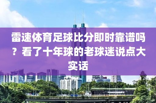 雷速体育足球比分即时靠谱吗?看了十年球的老球迷说点大实话