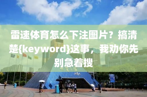 雷速体育怎么下注图片？搞清楚{keyword}这事，我劝你先别急着搜
