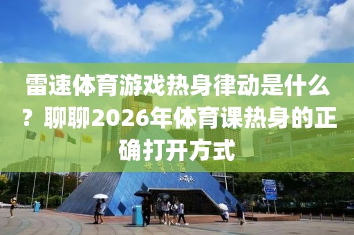 雷速体育游戏热身律动是什么？聊聊2026年体育课热身的正确打开方式