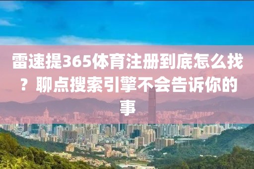 雷速提365体育注册到底怎么找？聊点搜索引擎不会告诉你的事