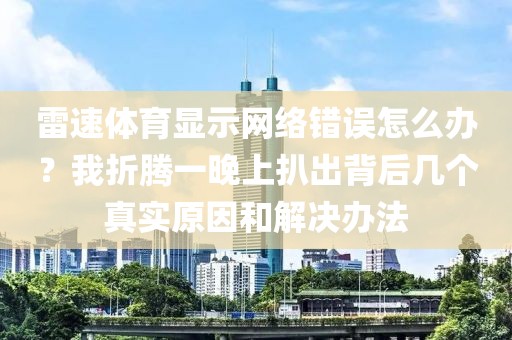 雷速体育显示网络错误怎么办？我折腾一晚上扒出背后几个真实原因和解决办法