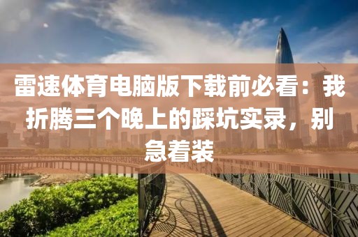 雷速体育电脑版下载前必看：我折腾三个晚上的踩坑实录，别急着装