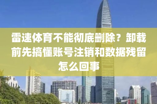 雷速体育不能彻底删除？卸载前先搞懂账号注销和数据残留怎么回事