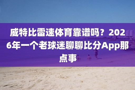 威特比雷速体育靠谱吗？2026年一个老球迷聊聊比分App那点事