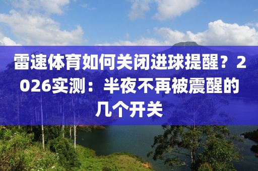 雷速体育如何关闭进球提醒？2026实测：半夜不再被震醒的几个开关