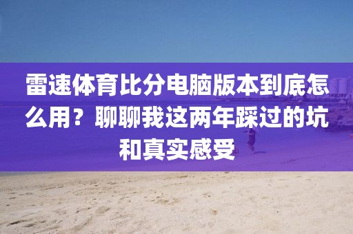 雷速体育比分电脑版本到底怎么用？聊聊我这两年踩过的坑和真实感受