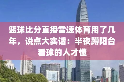 篮球比分直播雷速体育用了几年，说点大实话：半夜蹲阳台看球的人才懂