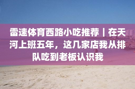 雷速体育西路小吃推荐｜在天河上班五年，这几家店我从排队吃到老板认识我