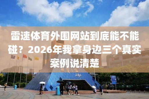 雷速体育外围网站到底能不能碰？2026年我拿身边三个真实案例说清楚