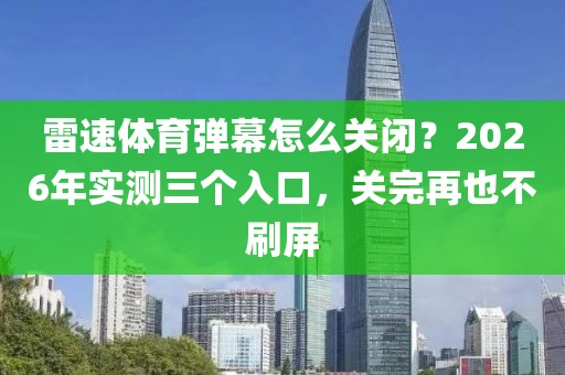 雷速体育弹幕怎么关闭？2026年实测三个入口，关完再也不刷屏