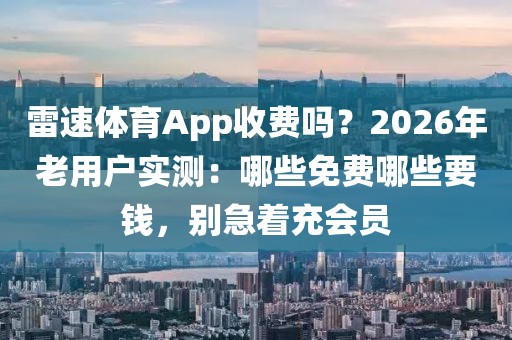 雷速体育App收费吗？2026年老用户实测：哪些免费哪些要钱，别急着充会员