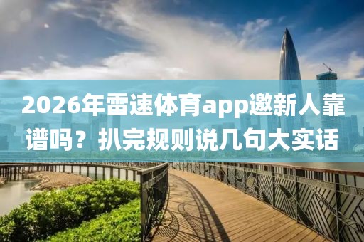 2026年雷速体育app邀新人靠谱吗？扒完规则说几句大实话
