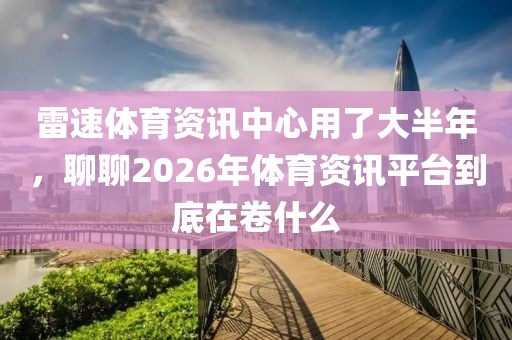 雷速体育资讯中心用了大半年，聊聊2026年体育资讯平台到底在卷什么