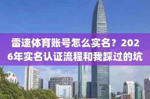 雷速体育账号怎么实名？2026年实名认证流程和我踩过的坑