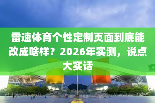 雷速体育个性定制页面到底能改成啥样？2026年实测，说点大实话