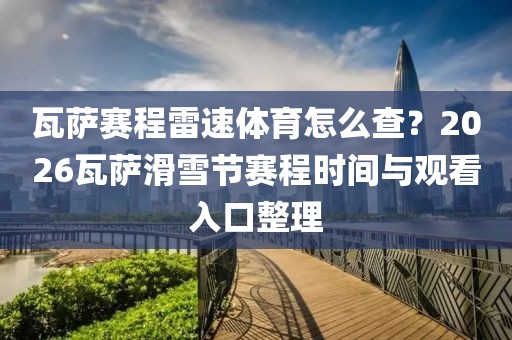 瓦萨赛程雷速体育怎么查？2026瓦萨滑雪节赛程时间与观看入口整理