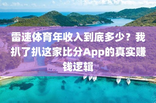 雷速体育年收入到底多少？我扒了扒这家比分App的真实赚钱逻辑