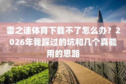 雷之速体育下载不了怎么办？2026年我踩过的坑和几个真能用的思路