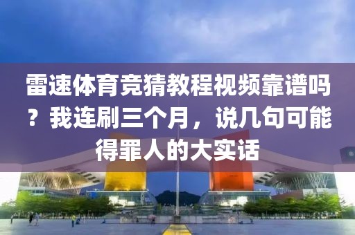 雷速体育竞猜教程视频靠谱吗？我连刷三个月，说几句可能得罪人的大实话