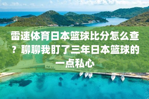 雷速体育日本篮球比分怎么查？聊聊我盯了三年日本篮球的一点私心