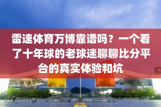 雷速体育万博靠谱吗？一个看了十年球的老球迷聊聊比分平台的真实体验和坑