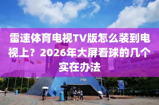 雷速体育电视TV版怎么装到电视上？2026年大屏看球的几个实在办法