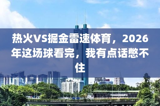 热火VS掘金雷速体育，2026年这场球看完，我有点话憋不住