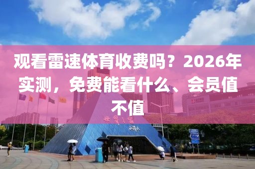 观看雷速体育收费吗？2026年实测，免费能看什么、会员值不值