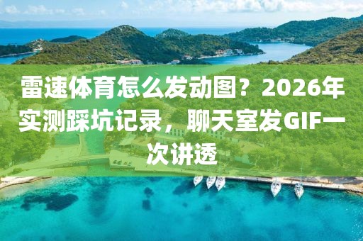 雷速体育怎么发动图？2026年实测踩坑记录，聊天室发GIF一次讲透