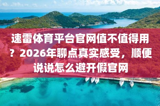 速雷体育平台官网值不值得用？2026年聊点真实感受，顺便说说怎么避开假官网