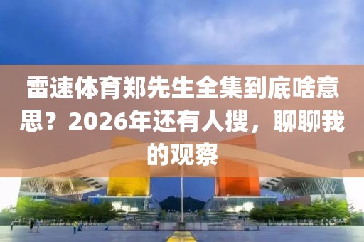雷速体育郑先生全集到底啥意思？2026年还有人搜，聊聊我的观察