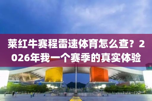 莱红牛赛程雷速体育怎么查？2026年我一个赛季的真实体验