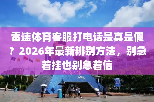 雷速体育客服打电话是真是假？2026年最新辨别方法，别急着挂也别急着信