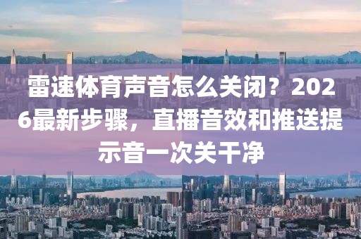 雷速体育声音怎么关闭？2026最新步骤，直播音效和推送提示音一次关干净