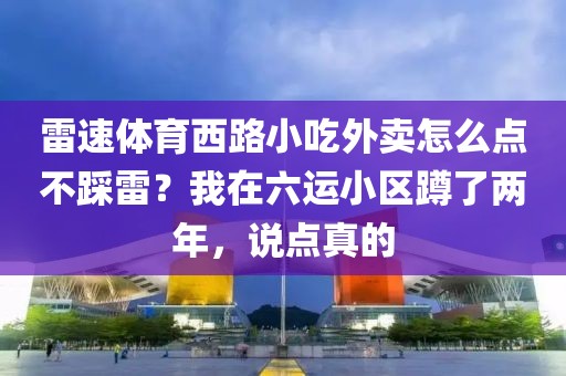 雷速体育西路小吃外卖怎么点不踩雷？我在六运小区蹲了两年，说点真的