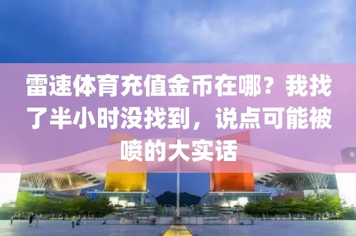 雷速体育充值金币在哪？我找了半小时没找到，说点可能被喷的大实话