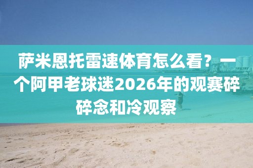 萨米恩托雷速体育怎么看？一个阿甲老球迷2026年的观赛碎碎念和冷观察