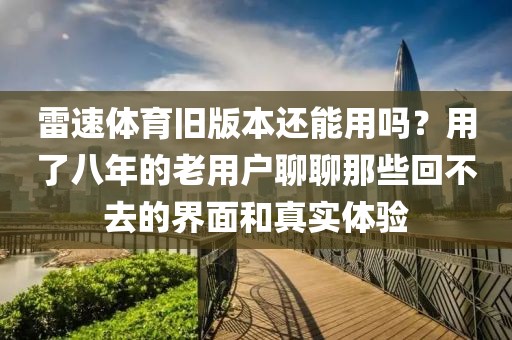 雷速体育旧版本还能用吗？用了八年的老用户聊聊那些回不去的界面和真实体验