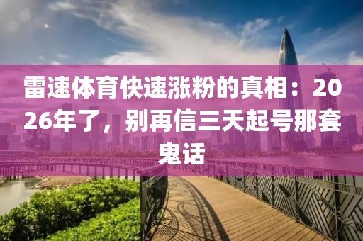 雷速体育快速涨粉的真相：2026年了，别再信三天起号那套鬼话
