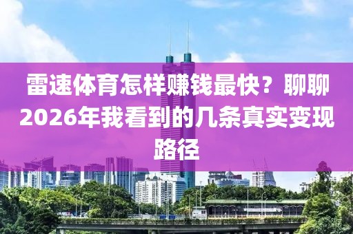 雷速体育怎样赚钱最快？聊聊2026年我看到的几条真实变现路径