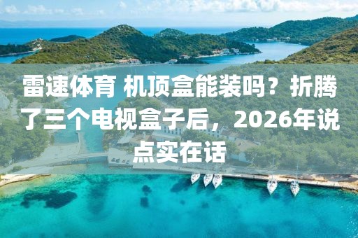 雷速体育 机顶盒能装吗？折腾了三个电视盒子后，2026年说点实在话