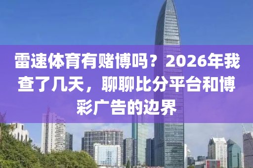 雷速体育有赌博吗？2026年我查了几天，聊聊比分平台和博彩广告的边界