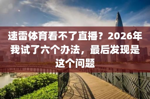 速雷体育看不了直播？2026年我试了六个办法，最后发现是这个问题
