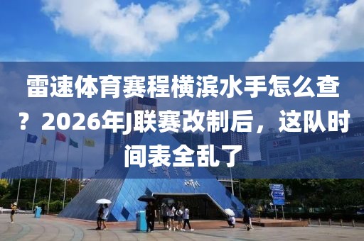雷速体育赛程横滨水手怎么查？2026年J联赛改制后，这队时间表全乱了