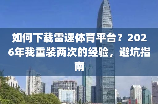 如何下载雷速体育平台？2026年我重装两次的经验，避坑指南