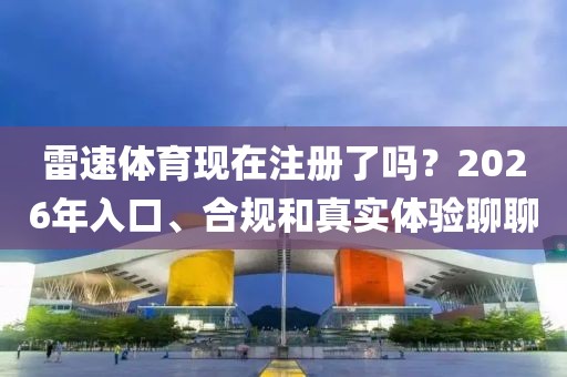 雷速体育现在注册了吗？2026年入口、合规和真实体验聊聊