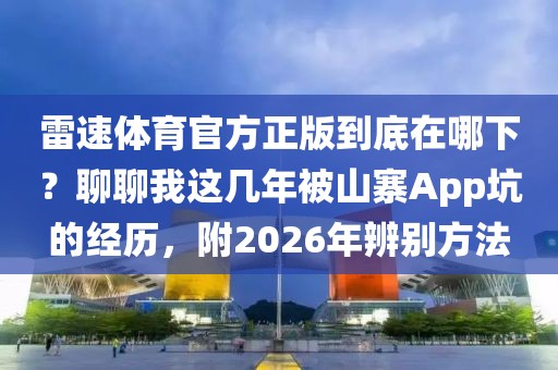 雷速体育官方正版到底在哪下？聊聊我这几年被山寨App坑的经历，附2026年辨别方法
