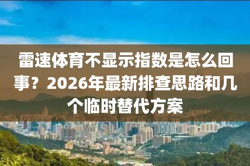 雷速体育不显示指数是怎么回事？2026年最新排查思路和几个临时替代方案