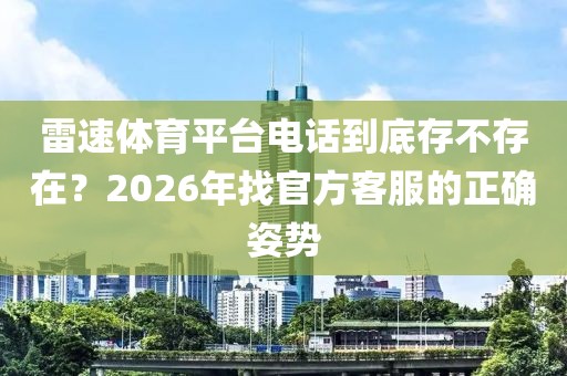 雷速体育平台电话到底存不存在？2026年找官方客服的正确姿势