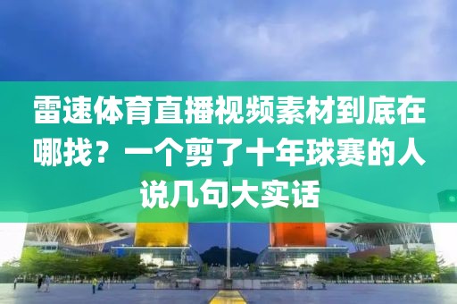 雷速体育直播视频素材到底在哪找？一个剪了十年球赛的人说几句大实话